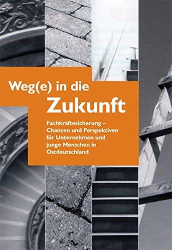 Weg(e) in die Zukunft: Fachkräftesicherung - Chancen und Perspektiven für Unternehmen und junge Menschen in Ostdeutschland