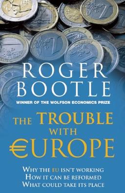 The Trouble with Europe: Why the EU Isn't Working - How it Can Be Reformed - What Could Take Its Place