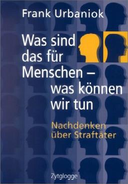 Was sind das für Menschen - was können wir tun: Nachdenken über Straftäter