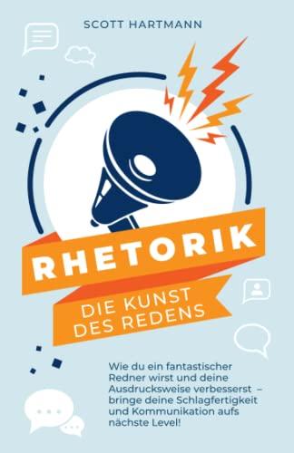 RHETORIK - Die Kunst des Redens: Wie du ein fantastischer Redner wirst und deine Ausdrucksweise verbesserst – bringe deine Schlagfertigkeit und Kommunikation aufs nächste Level!