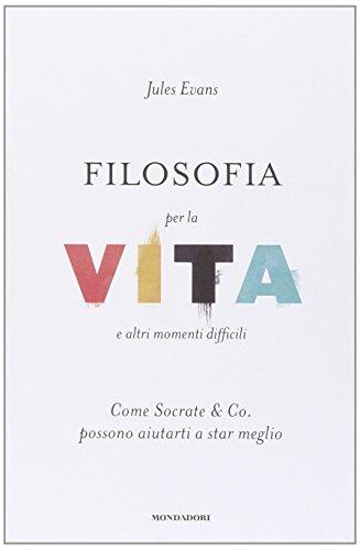 Filosofia per la vita e altri momenti difficili. Come Socrate & Co. possono aiutarti a stare meglio