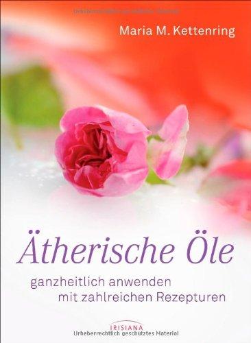 Ätherische Öle: ganzheitlich anwenden mit zahlreichen Rezepturen