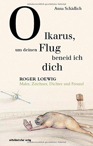 O Ikarus, um deinen Flug beneid ich dich: Roger Loewig - Maler, Zeichner, Dichter und Freund