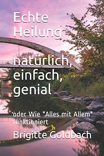 Echte Heilung:  natürlich, einfach, genial: oder Wie "Alles mit Allem" funktioniert