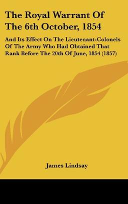 The Royal Warrant Of The 6th October, 1854: And Its Effect On The Lieutenant-Colonels Of The Army Who Had Obtained That Rank Before The 20th Of June, 1854 (1857)