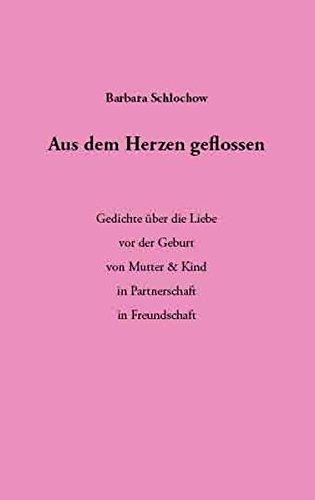 Aus dem Herzen geflossen: Gedichte über die Liebe vor der Geburt, von Mutter & Kind, in Partnerschaft, in Freundschaft