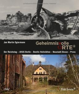 Geheimnisvolle Orte: Der Reichstag - AVUS Berlin - Beelitz-Heilstätten - Neustadt / Dosse - Prora (Begleitbuch zur ARD-Erfolgsserie!)