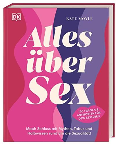 Alles über Sex: Mach Schluss mit Mythen, Tabus und Halbwissen rund um die Sexualität! 100 Fragen und Antworten für dein Sexleben