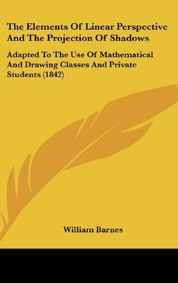 The Elements Of Linear Perspective And The Projection Of Shadows: Adapted To The Use Of Mathematical And Drawing Classes And Private Students (1842)