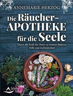 Die Räucher-Apotheke für die Seele: Durch die Kraft der Natur zu innerer Balance und Zufriedenheit