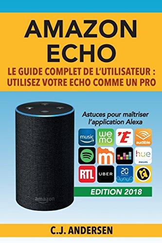 Amazon Echo - Le guide complet de l’utilisateur: Utilisez votre Echo comme un pro - Astuces pour maîtriser l’application Alexa (Démarrez Alexa et Amazon Echo, conseils et astuces)