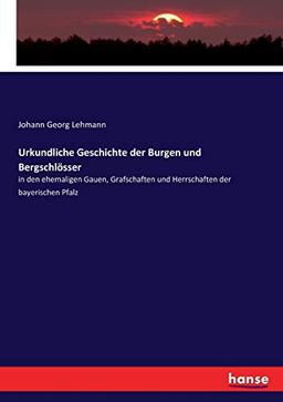 Urkundliche Geschichte der Burgen und Bergschlösser: in den ehemaligen Gauen, Grafschaften und Herrschaften der bayerischen Pfalz