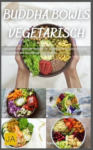 Buddha Bowls Vegetarisch: Kreative und gesunde Rezepte für vegetarische Schüsselgerichte - Vollgepackt mit Geschmack und Vitalität