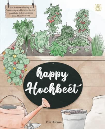 Happy Hochbeet: Die Komplettanleitung zu deinem eigenen Hochbeet für eine ganzjährige Selbstversorgung (inkl. Pflanzkalender)