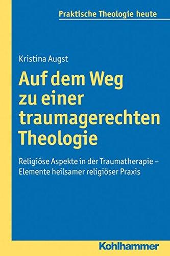 Auf dem Weg zu einer traumagerechten Theologie  - Religiöse Aspekte in der Traumatherapie - Elemente heilsamer religiöser Praxis (Praktische Theologie heute)