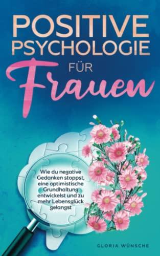 Positive Psychologie für Frauen: Wie du negative Gedanken stoppst, eine optimistische Grundhaltung entwickelst und zu mehr Lebensglück gelangst