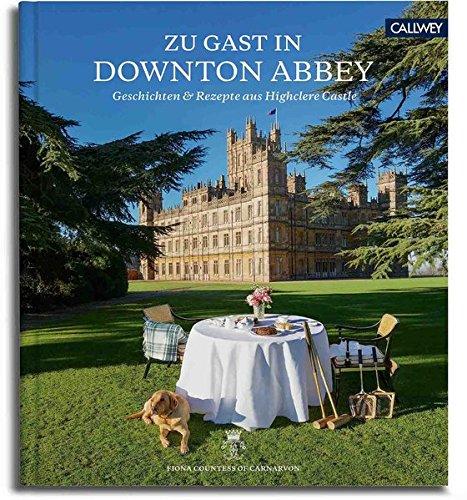 Zu Gast in Highclere Castle: Geschichten und Rezepte aus dem echten Downton Abbey