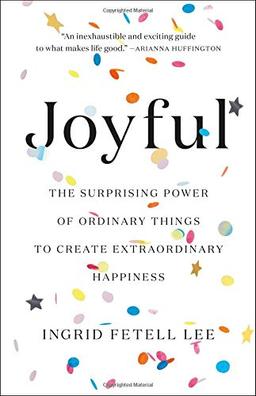 Joyful: The Surprising Power of Ordinary Things to Create Extraordinary Happiness