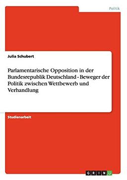 Parlamentarische Opposition in der Bundesrepublik Deutschland - Beweger der Politik zwischen Wettbewerb und Verhandlung