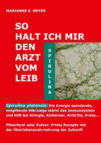 So halt ich mir den Arzt vom Leib: Spirulina platensis: Die Energie spendende, entgiftende Mikroalge stärkt das Immunsystem und hilft bei Allergie, ... Rezepte mit der Überlebensnahrung der Zukunft