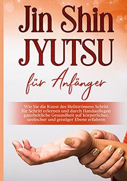 Jin Shin Jyutsu für Anfänger: Wie Sie die Kunst des Heilströmens Schritt für Schritt erlernen und durch Handauflegen ganzheitliche Gesundheit auf körperlicher, seelischer und geistiger Ebene erfahren