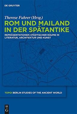 Rom und Mailand in der Spätantike: Repräsentationen städtischer Räume in Literatur, Architektur und Kunst (Topoi - Berlin Studies of the Ancient World/Topoi - Berliner Studien der Alten Welt, Band 4)