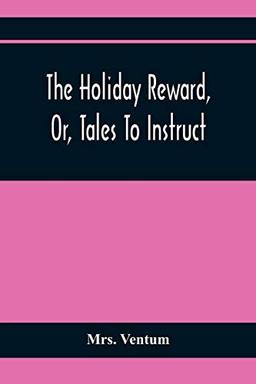 The Holiday Reward, Or, Tales To Instruct And Amuse Good Children During The Christmas And Midsummer Vacations