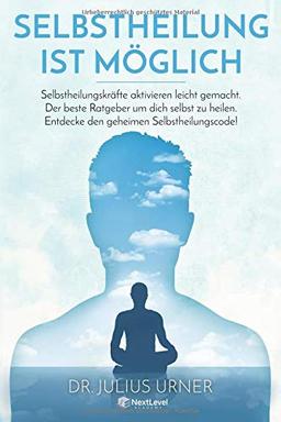 Selbstheilung ist möglich:Selbstheilungskräfte aktivieren leicht gemacht.Der beste Ratgeber um dich selbst zu heilen.Entdecke den geheimen Selbstheilungscode!