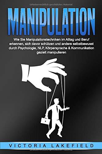 MANIPULATION: Wie Sie Manipulationstechniken im Alltag und Beruf erkennen, sich davor schützen und andere selbstbewusst durch Psychologie, NLP, Körpersprache & Kommunikation gezielt manipulieren