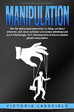 MANIPULATION: Wie Sie Manipulationstechniken im Alltag und Beruf erkennen, sich davor schützen und andere selbstbewusst durch Psychologie, NLP, Körpersprache & Kommunikation gezielt manipulieren