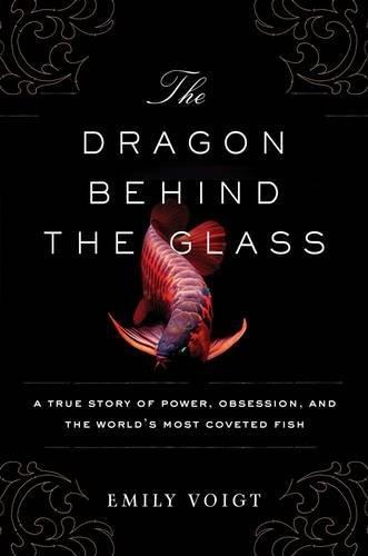 The Dragon Behind the Glass: A True Story of Power, Obsession, and the World's Most Coveted Fish