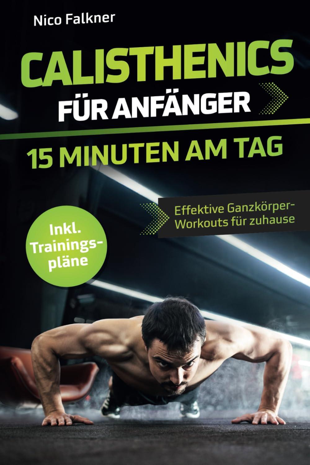 Calisthenics für Anfänger – 15 Minuten am Tag: Muskelaufbau mit dem eigenen Körpergewicht leicht gemacht | Effektive Ganzkörper-Workouts für zuhause inkl. Trainingspläne