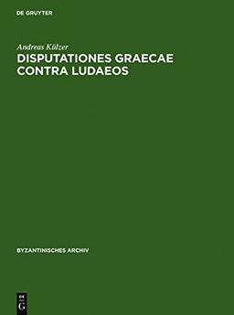 Disputationes graecae contra ludaeos: Untersuchungen zur byzantinischen antijüdischen Dioalogsliteratur und ihrem Judenbild (Byzantinisches Archiv, Band 18)