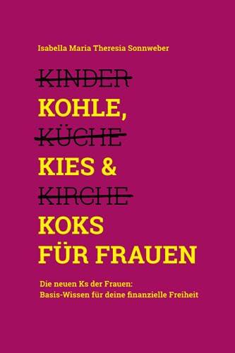 Kohle & Kies statt Kinder & Küche: Die neuen Ks der Frauen - Basiswissen für deine finanzielle Freiheit, von finanziell unsicher zu finanziell unabhängig