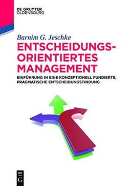 Entscheidungsorientiertes Management: Einführung in eine konzeptionell fundierte, pragmatische Entscheidungsfindung (De Gruyter Studium)