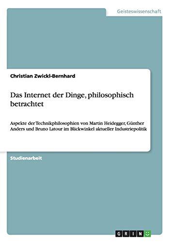 Das Internet der Dinge, philosophisch betrachtet: Aspekte der Technikphilosophien von Martin Heidegger, Günther Anders und Bruno Latour im Blickwinkel aktueller Industriepolitik