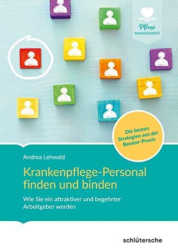 Krankenpflege-Personal finden und binden: Wie Sie ein attraktiver und begehrter Arbeitgeber werden. Die besten Strategien aus der Berater-Praxis (Pflege Management)