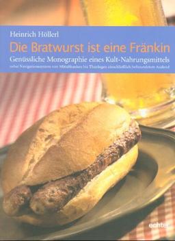 Die Bratwurst ist eine Fränkin: Genüssliche Monographie eines Kult-Nahrungsmittels