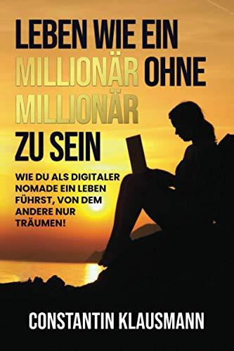 Leben wie ein Millionär ohne Millionär zu sein: Wie du als digitaler Nomade ein Leben führst, von dem andere nur träumen!