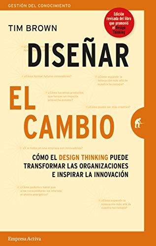 Disenar El Cambio: Cómo el design thinking transforma organizaciones e inspira la innovación (Gestión del conocimiento)