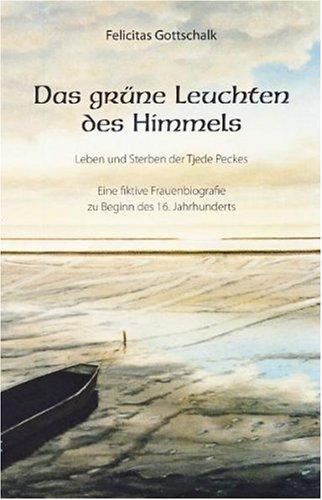 Das grüne Leuchten des Himmels: Leben und Sterben der Tjede Peckes. Eine fiktive Frauenbiografie zu Beginn des 16. Jahrhunderts