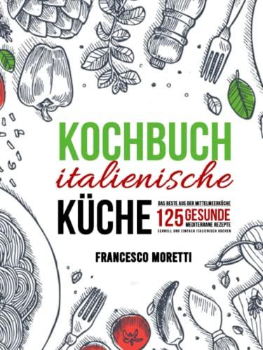 Kochbuch italienische Küche: Das Beste aus der Mittelmeerküche - 125 gesunde mediterrane Rezepte. Schnell und einfach italienisch kochen