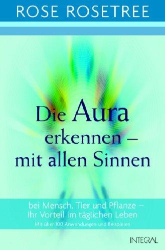 Die Aura erkennen - mit allen Sinnen. Bei Mensch, Tier und Pflanze - Ihr Vorteil im täglichen Leben