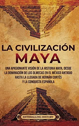 La civilización maya: Una apasionante visión de la historia maya, desde la dominación de los olmecas en el México antiguo hasta la llegada de Hernán Cortés y la conquista española