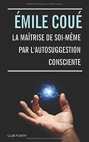 La Maîtrise de soi-même par l’autosuggestion consciente: La méthode Coué - Suggestion et auto-hypnose