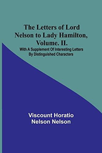 The Letters of Lord Nelson to Lady Hamilton, Volume. II.: With A Supplement Of Interesting Letters By Distinguished Characters