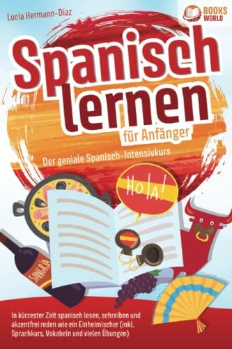 Spanisch lernen für Anfänger - Der geniale Spanisch-Intensivkurs: In kürzester Zeit spanisch lesen, schreiben und akzentfrei reden wie ein Einheimischer (inkl. Sprachkurs, Vokabeln & vielen Übungen)