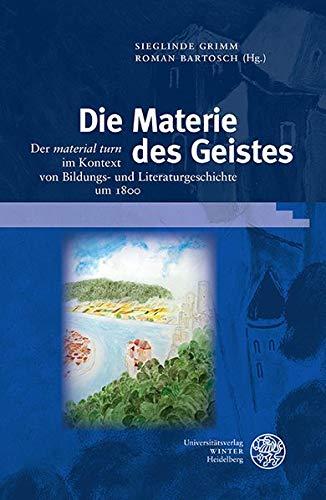 Die Materie des Geistes: Der ‚material turn‘ im Kontext von Bildungs- und Literaturgeschichte um 1800 (Beiträge zur Literaturtheorie und Wissenspoetik, Band 12)