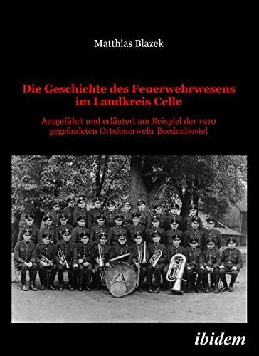 Die Geschichte des Feuerwehrwesens im Landkreis Celle: Ausgeführt und erläutert am Beispiel der 1910 gegründeten Ortsfeuerwehr Beedenbostel