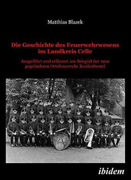 Die Geschichte des Feuerwehrwesens im Landkreis Celle: Ausgeführt und erläutert am Beispiel der 1910 gegründeten Ortsfeuerwehr Beedenbostel